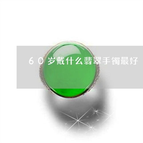 盘点60岁戴什么翡翠手镯最好60岁戴什么首饰2023已更新翡玉