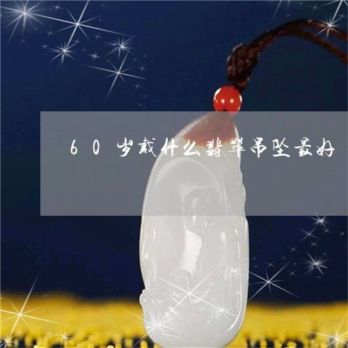 自从60岁戴什么翡翠吊坠最好60岁戴什么翡翠吊坠最好2023已更新今日图文翡玉