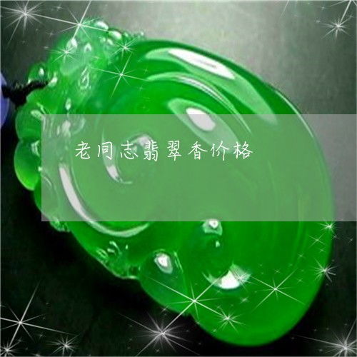 知识科普一下老同志翡翠香价格老同志价格查询今日翡翠