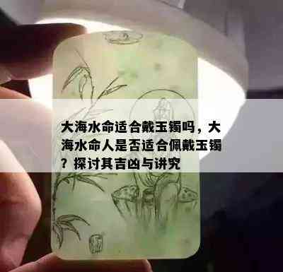 大海水命适合戴玉镯吗,大海水命人是否适合佩戴玉镯探讨其吉凶与讲究